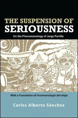 The Suspension of Seriousness: On the Phenomenology of Jorge Portilla, with a Translation of Fenomenolog�a del Relajo by Carlos Alberto Sánchez