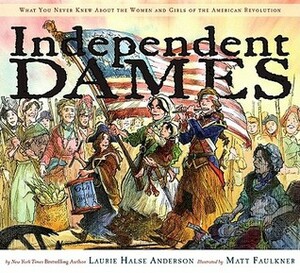Independent Dames: What You Never Knew About the Women and Girls of the American Revolution by Matt Faulkner, Laurie Halse Anderson