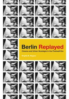 Berlin Replayed: Cinema and Urban Nostalgia in the Postwall Era by Brigitta B. Wagner