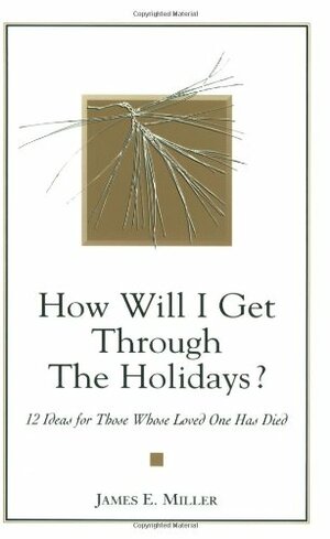 How Will I Get Through the Holidays? 12 Ideas for Those Whose Loved One Has Died by James E. Miller