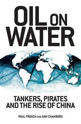 Oil on Water: Tankers, Pirates and the Rise of China by Paul French, Sam Chambers