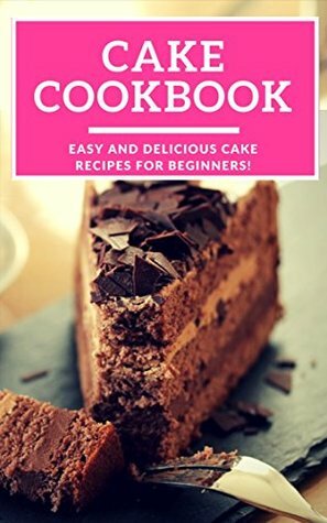 Cake Cookbook: Easy And Delicious Cake Recipes For Beginners! (Baking Cookbook Book 1) by Linda Harris