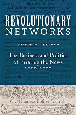 Revolutionary Networks: The Business and Politics of Printing the News, 1763-1789 by Joseph M. Adelman