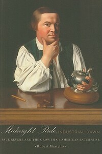 Midnight Ride, Industrial Dawn: Paul Revere and the Growth of American Enterprise by Robert Martello