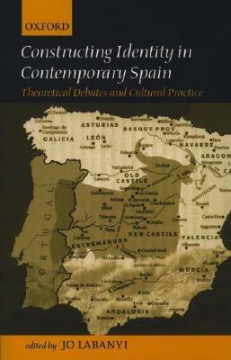 Constructing Identity in Contemporary Spain: Theoretical Debates and Cultural Practice by Jo Labanyi