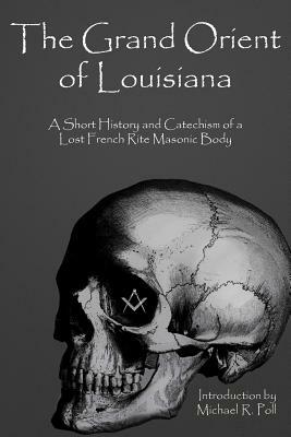 The Grand Orient Of Louisiana: A Short History And Catechism Of A Lost French Rite Masonic Body by Michael R. Poll