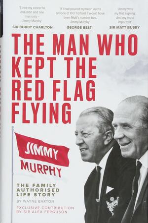 The Man Who Kept The Red Flag Flying: Jimmy Murphy: The Fully Authorised Life Story by Wayne Barton
