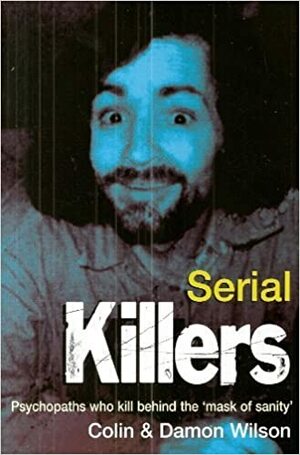 Serial Killers: Psycopaths Who Kill Behind the Mask of Sanity by Colin Wilson
