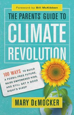 The Parents' Guide to Climate Revolution: 100 Ways to Build a Fossil-Free Future, Raise Empowered Kids, and Still Get a Good Night's Sleep by Mary Democker