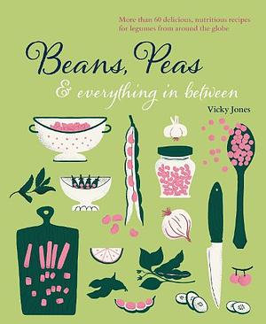 Beans, Peas &amp; Everything In Between: More than 60 delicious, nutritious recipes for legumes from around the globe by Vicky Jones