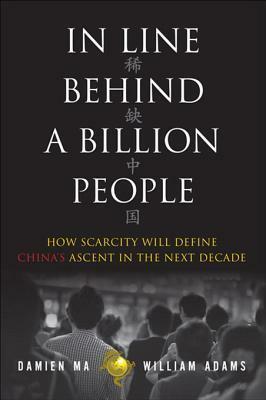 In Line Behind a Billion People: How Scarcity Will Define China's Ascent in the Next Decade by William Adams, Damien Ma