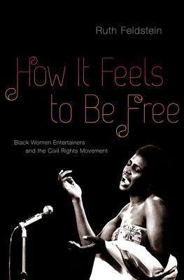 How It Feels to Be Free: Black Women Entertainers and the Civil Rights Movement by Ruth Feldstein