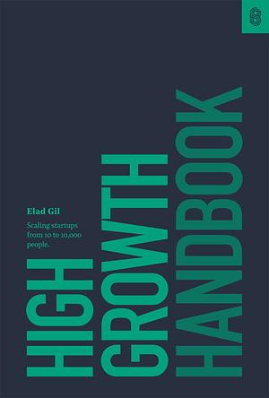 High Growth Handbook: Scaling Startups from 10 to 10,000 People by Elad Gil, Elad Gil