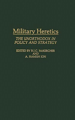 Military Heretics: The Unorthodox in Policy and Strategy by Roch Legault