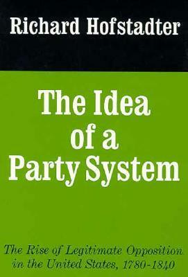 The Idea of a Party System: The Rise of Legitimate Opposition in the United States 1780-1840 by Richard Hofstadter
