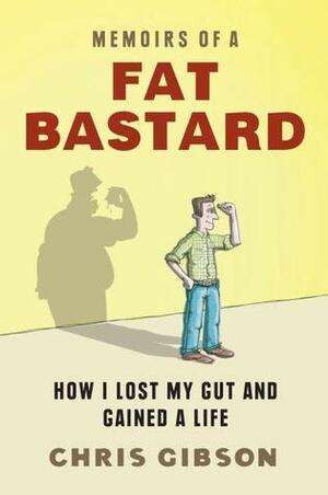 Memoirs of a Fat Bastard: How I Lost My Gut And Gained A Life by Chris Gibson