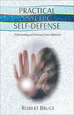 Practical Psychic Self-Defense: Understanding and Surviving Unseen Influences by Robert Bruce
