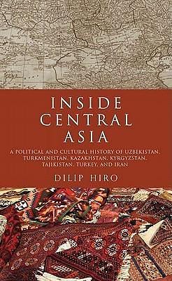 Inside Central Asia: A Political and Cultural History of Uzbekistan, Turkmenistan, Kazakhstan, Kyrgyzstan, Tajikistan, Turkey, and Iran by Dilip Hiro, Dilip Hiro