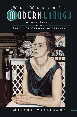 We Weren't Modern Enough, Volume 25: Women Artists and the Limits of German Modernism by Marsha Meskimmon
