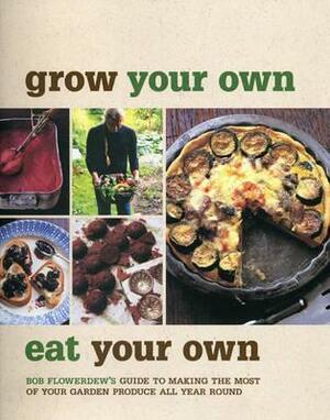 Grow Your Own, Eat Your Own: Bob Flowerdew's Guide to Making the Most of your Garden Produce All Year Round by Bob Flowerdew