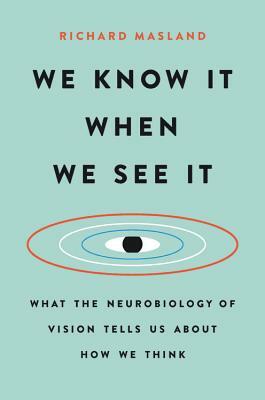 We Know It When We See It: What the Neurobiology of Vision Tells Us about How We Think by Richard Masland