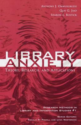 Library Anxiety: Theory, Research, and Applications by Anthony J. Onwuegbuzie, Sharon L. Bostick, Qun G. Jiao