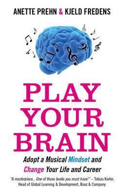 Play Your Brain: Adopt a Musical Mindset and Change Your Life and Career by Kjels Fredens, Anette Prehn