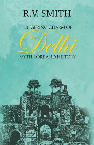 Lingering Charm of Delhi: Myth, Lore and History by R.V. Smith