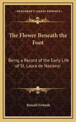 The Flower Beneath the Foot: Being a Record of the Early Life of St. Laura de Nazianzi by Ronald Firbank