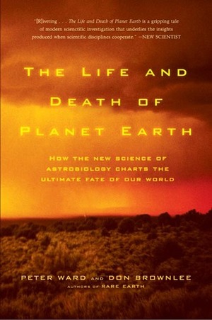 The Life and Death of Planet Earth: How the New Science of Astrobiology Charts the Ultimate Fate of Our World by Peter D. Ward, Donald Brownlee