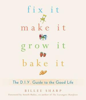 Fix It, Make It, Grow It, Bake It: The D.I.Y. Guide to the Good Life by Billee Sharp