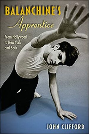 Balanchine's Apprentice: From Hollywood to New York and Back by John Clifford