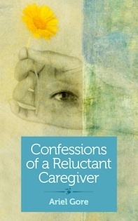 Confessions of a Reluctant Caregiver by Ariel Gore