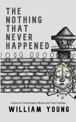 The Nothing That Never Happened: A Collection of Stories for Correctional Officers and Their Families by William Young Jr