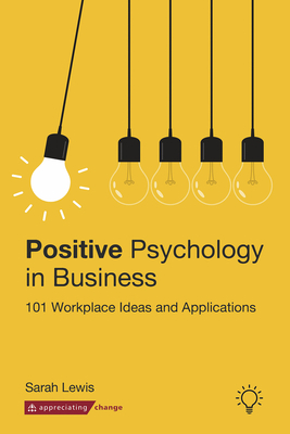 Positive Psychology in Business: 101 Workplace Ideas and Applications by Sarah Lewis