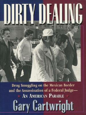 Dirty Dealing: Drug Smuggling on the Mexican Border and the Assassination of a Federal Judge--An American Parable by Gary Cartwright