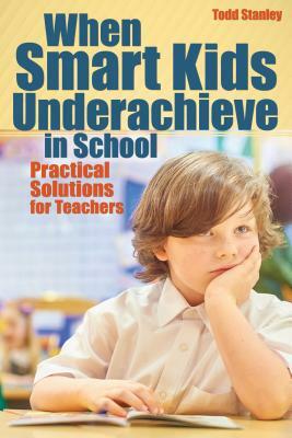 When Smart Kids Underachieve in School: Practical Solutions for Teachers by Todd Stanley