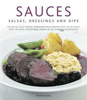 Sauces, Salsas, Dressings & Dips: The Art of Sauce Making: Transform Your Cooking with 150 Delicious Ideas for Every Kind of Dish, Shown in 300 Stunni by Christine France