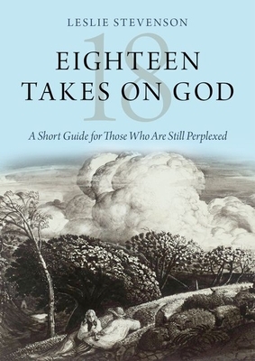 Eighteen Takes on God: A Short Guide for Those Who Are Still Perplexed by Leslie Stevenson