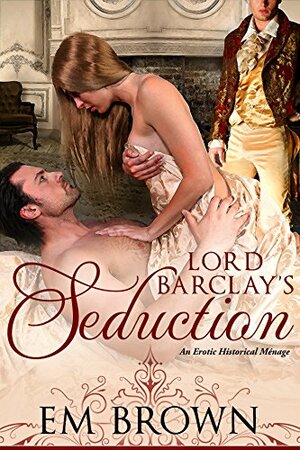 Lord Barclay's Seduction: An Erotic Historical Menage by Em Brown