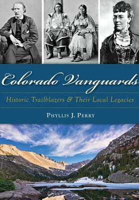 Colorado Vanguards: Historic Trailblazers and Their Local Legacies by Phyllis J. Perry