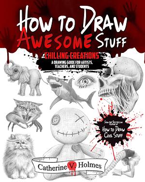 How to Draw Awesome Stuff: Chilling Creations: A Drawing Guide for Artists, Teachers and Students by Catherine V. Holmes
