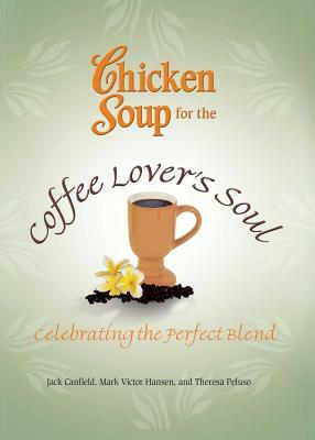 Chicken Soup for the Coffee Lover's Soul: Celebrating the Perfect Blend by Theresa Peluso, Mark Victor Hansen, Jack Canfield