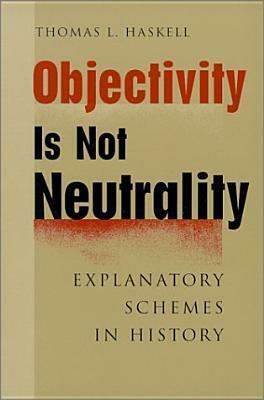 Objectivity Is Not Neutrality: Explanatory Schemes in History by Thomas L. Haskell