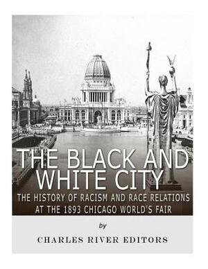 The Black and White City: The History of Racism and Race Relations at the 1893 Chicago World's Fair by Charles River Editors