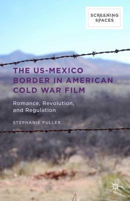 The Us-Mexico Border in American Cold War Film: Romance, Revolution, and Regulation by Stephanie Fuller