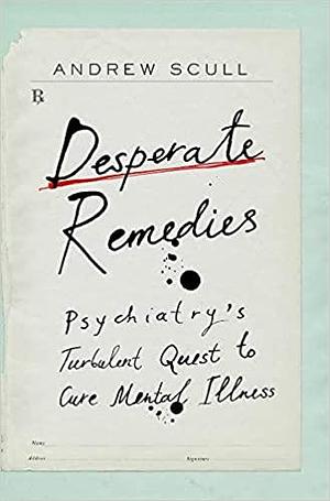 Desperate Remedies: Psychiatry's Turbulent Quest to Cure Mental Illness by Andrew Scull