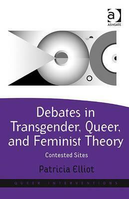 Debates in Transgender, Queer, and Feminist Theory: Contested Sites by Patricia Elliot