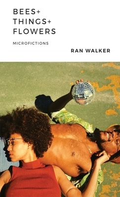 Bees + Things + Flowers: Microfictions by Ran Walker