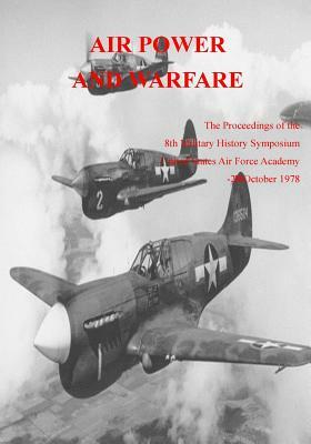 Air Power and Warfare: The Proceedings of the 8th Military History Symposium United States Air Force Academy 18-20 October 1978 by Office of Air Force History, U. S. Air Force